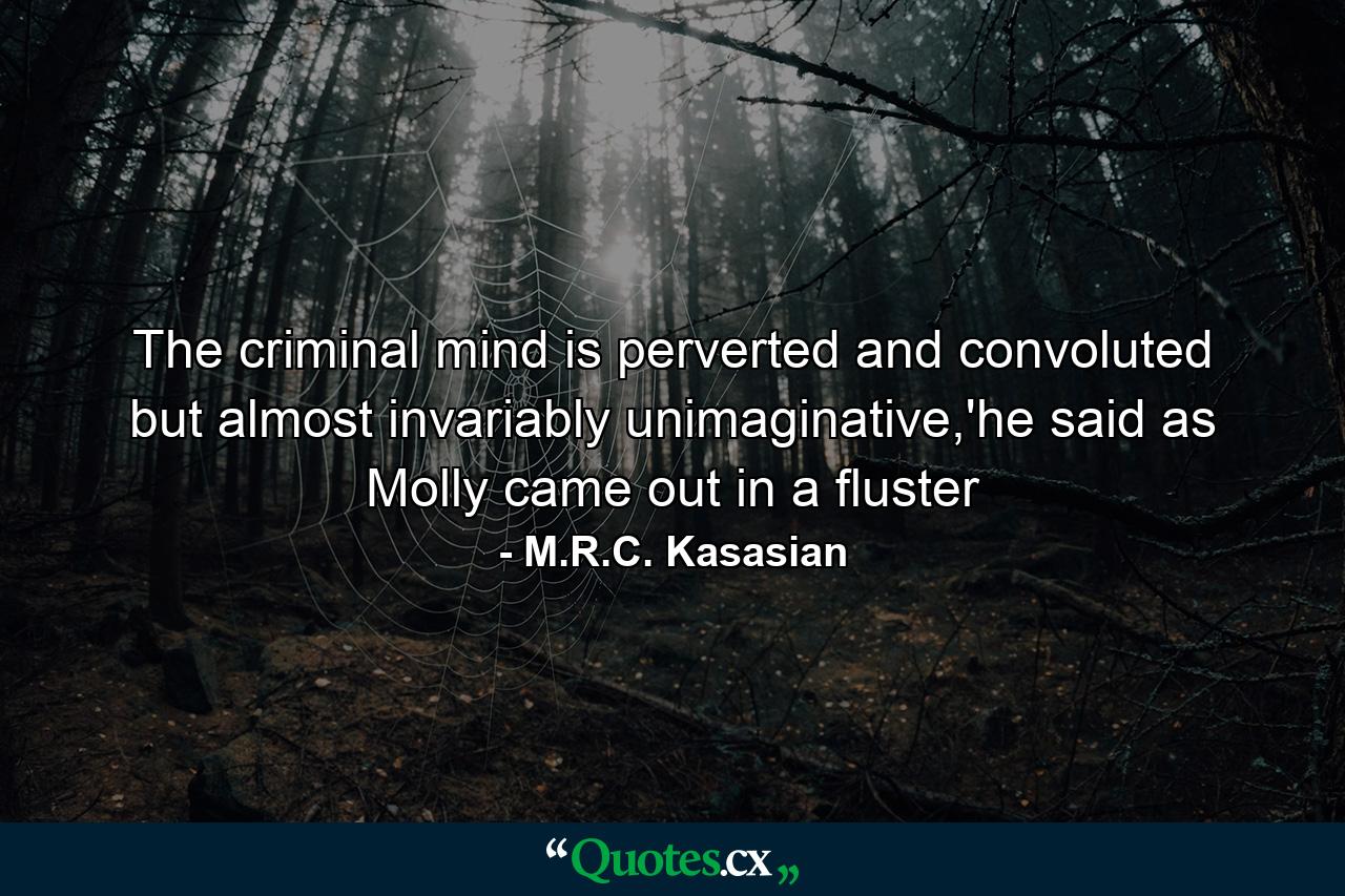 The criminal mind is perverted and convoluted but almost invariably unimaginative,'he said as Molly came out in a fluster - Quote by M.R.C. Kasasian