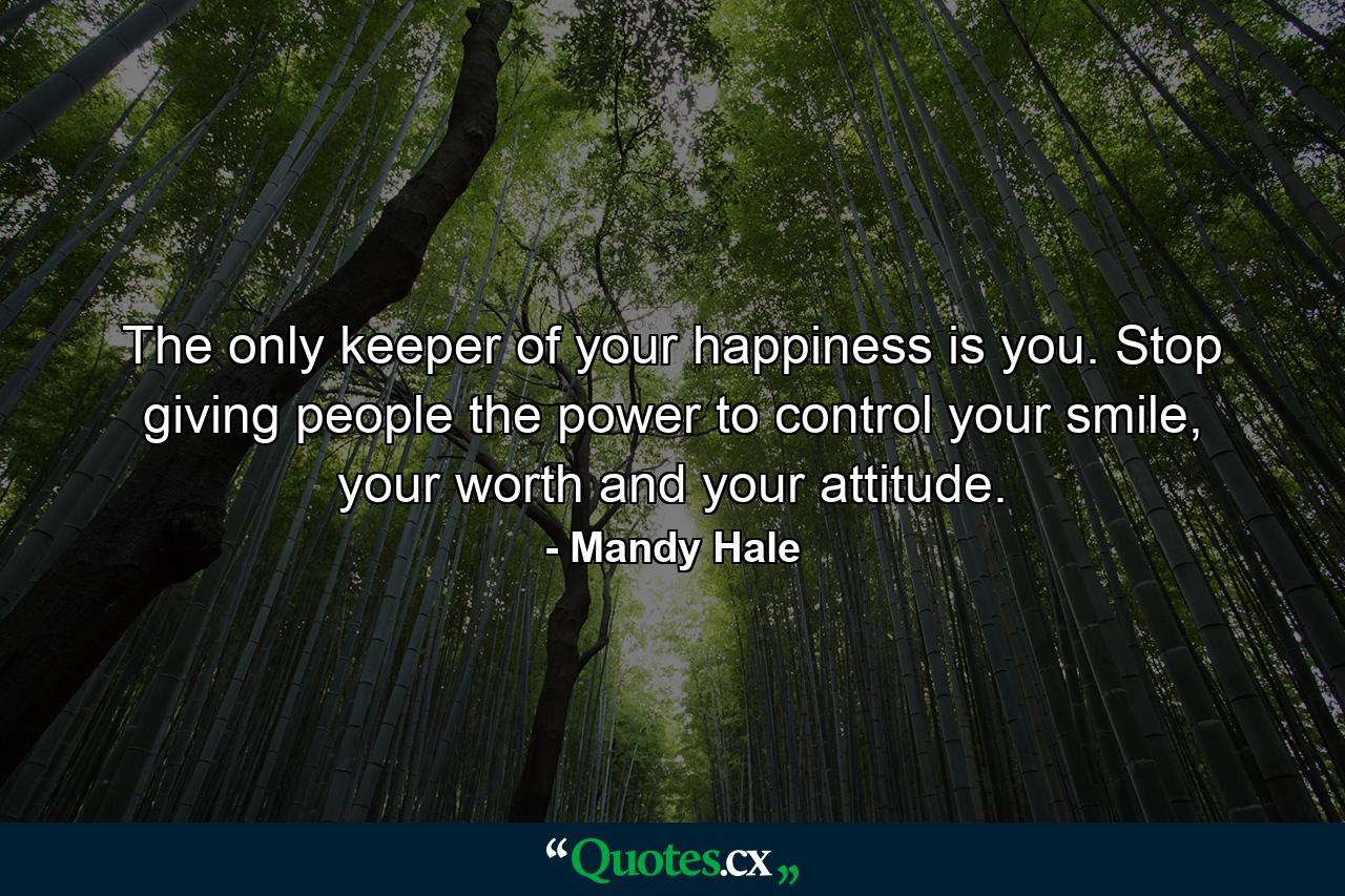 The only keeper of your happiness is you. Stop giving people the power to control your smile, your worth and your attitude. - Quote by Mandy Hale