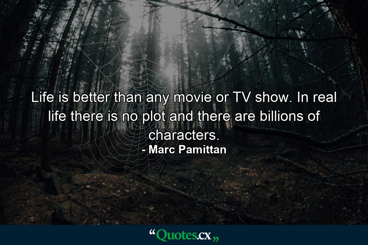 Life is better than any movie or TV show. In real life there is no plot and there are billions of characters. - Quote by Marc Pamittan