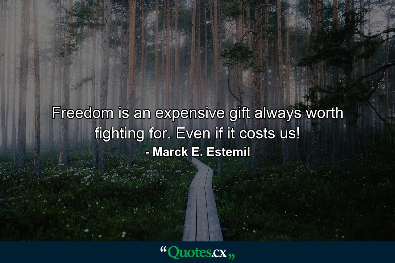 Freedom is an expensive gift always worth fighting for. Even if it costs us! - Quote by Marck E. Estemil