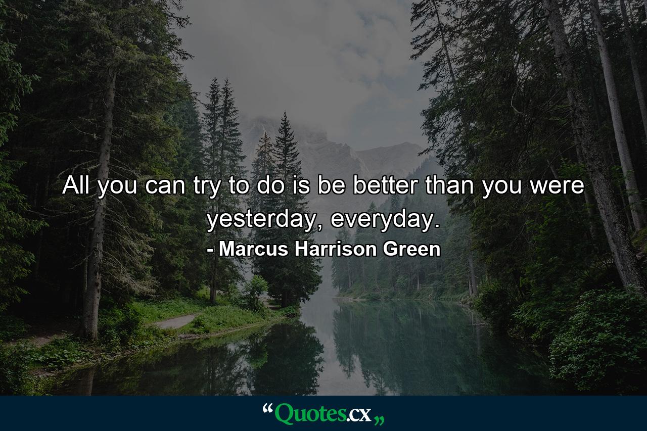 All you can try to do is be better than you were yesterday, everyday. - Quote by Marcus Harrison Green