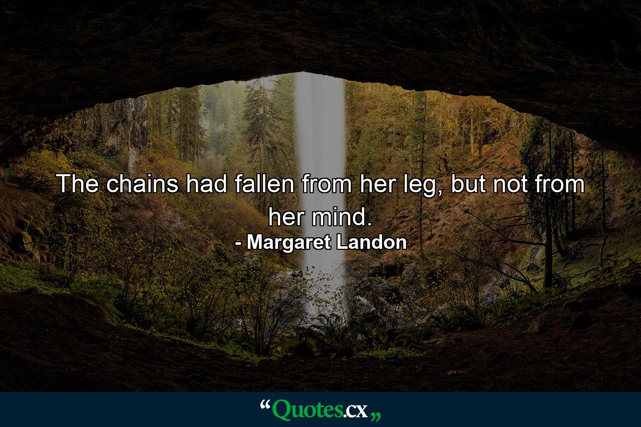 The chains had fallen from her leg, but not from her mind. - Quote by Margaret Landon