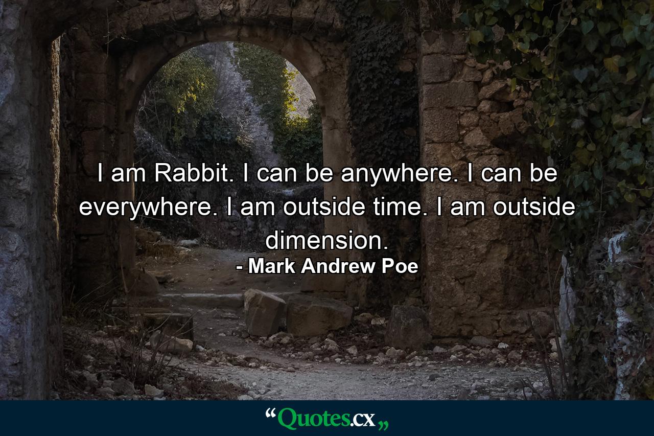 I am Rabbit. I can be anywhere. I can be everywhere. I am outside time. I am outside dimension. - Quote by Mark Andrew Poe