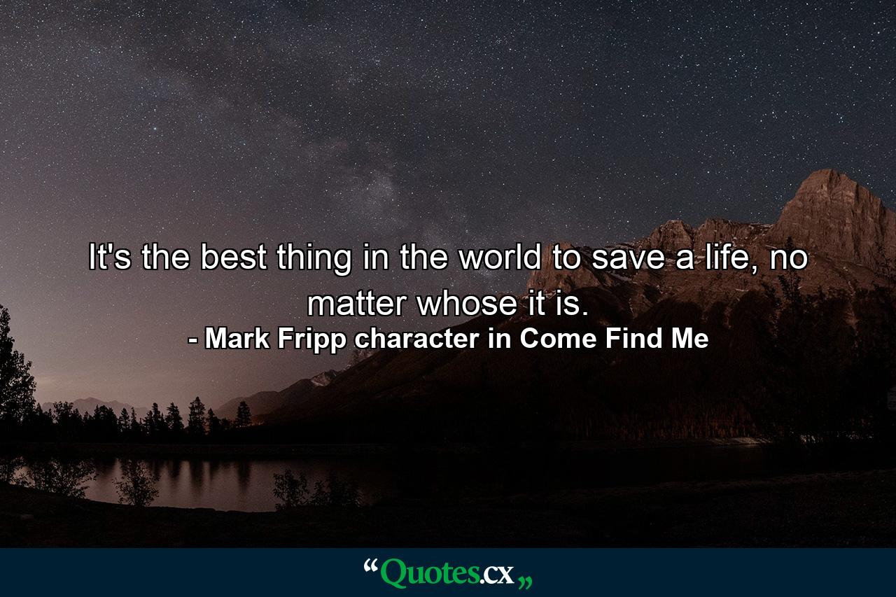 It's the best thing in the world to save a life, no matter whose it is. - Quote by Mark Fripp character in Come Find Me