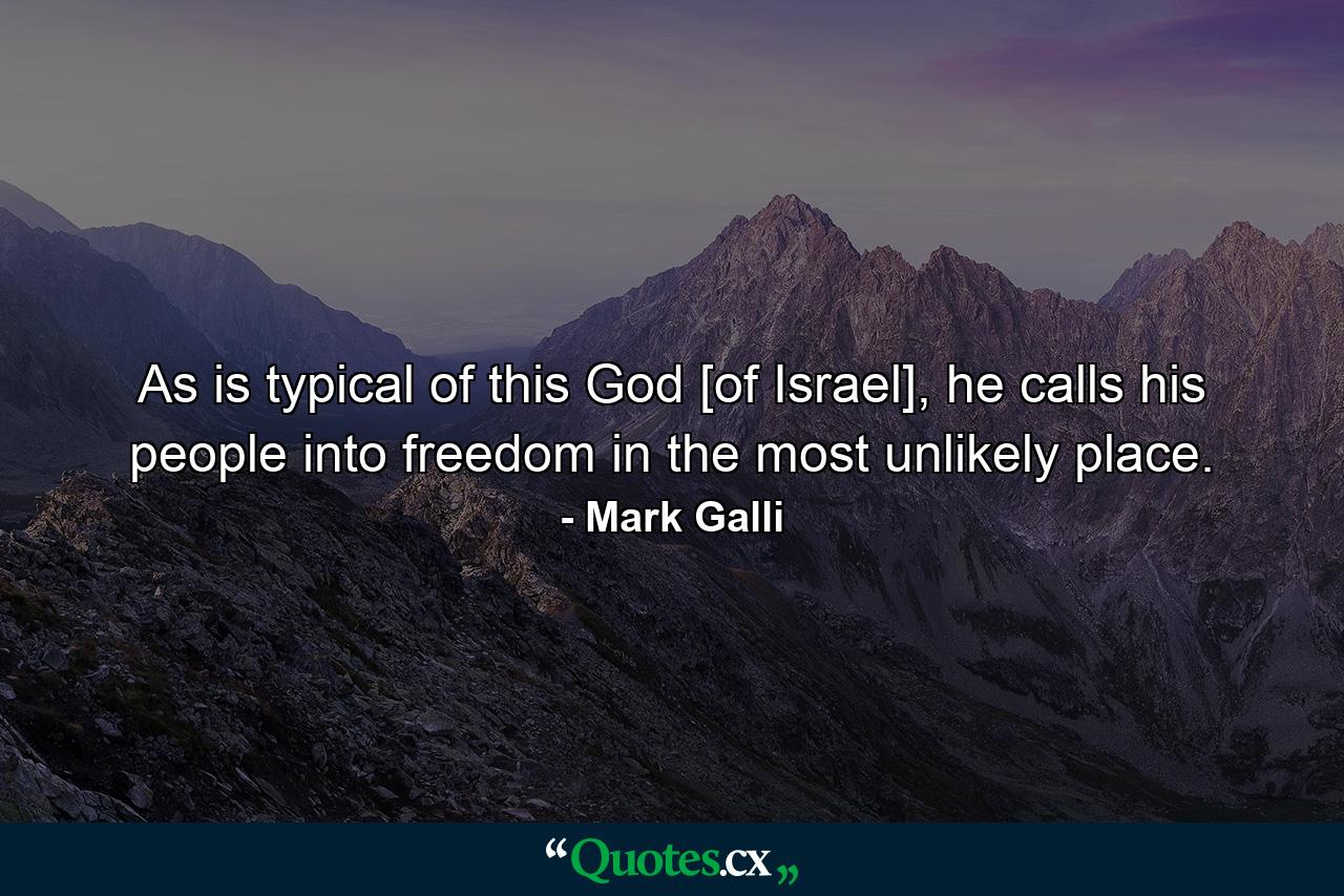 As is typical of this God [of Israel], he calls his people into freedom in the most unlikely place. - Quote by Mark Galli