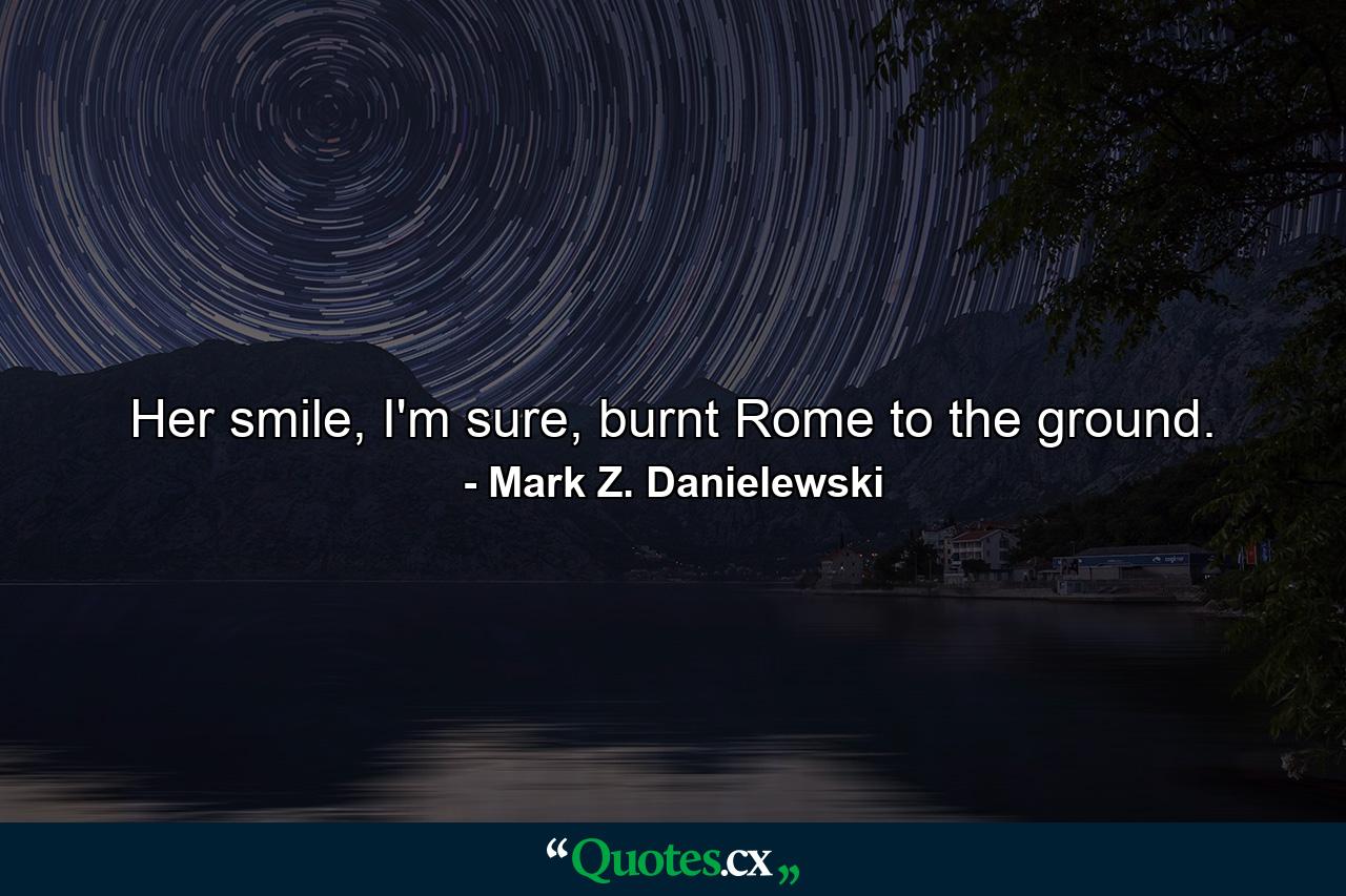 Her smile, I'm sure, burnt Rome to the ground. - Quote by Mark Z. Danielewski