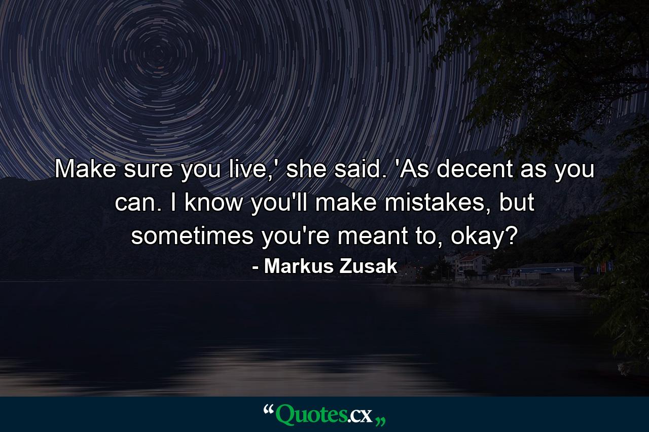 Make sure you live,' she said. 'As decent as you can. I know you'll make mistakes, but sometimes you're meant to, okay? - Quote by Markus Zusak