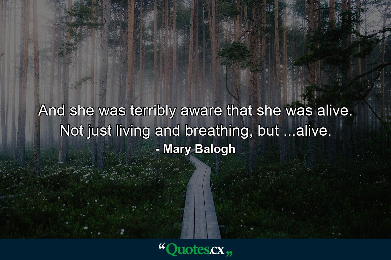 And she was terribly aware that she was alive. Not just living and breathing, but ...alive. - Quote by Mary Balogh