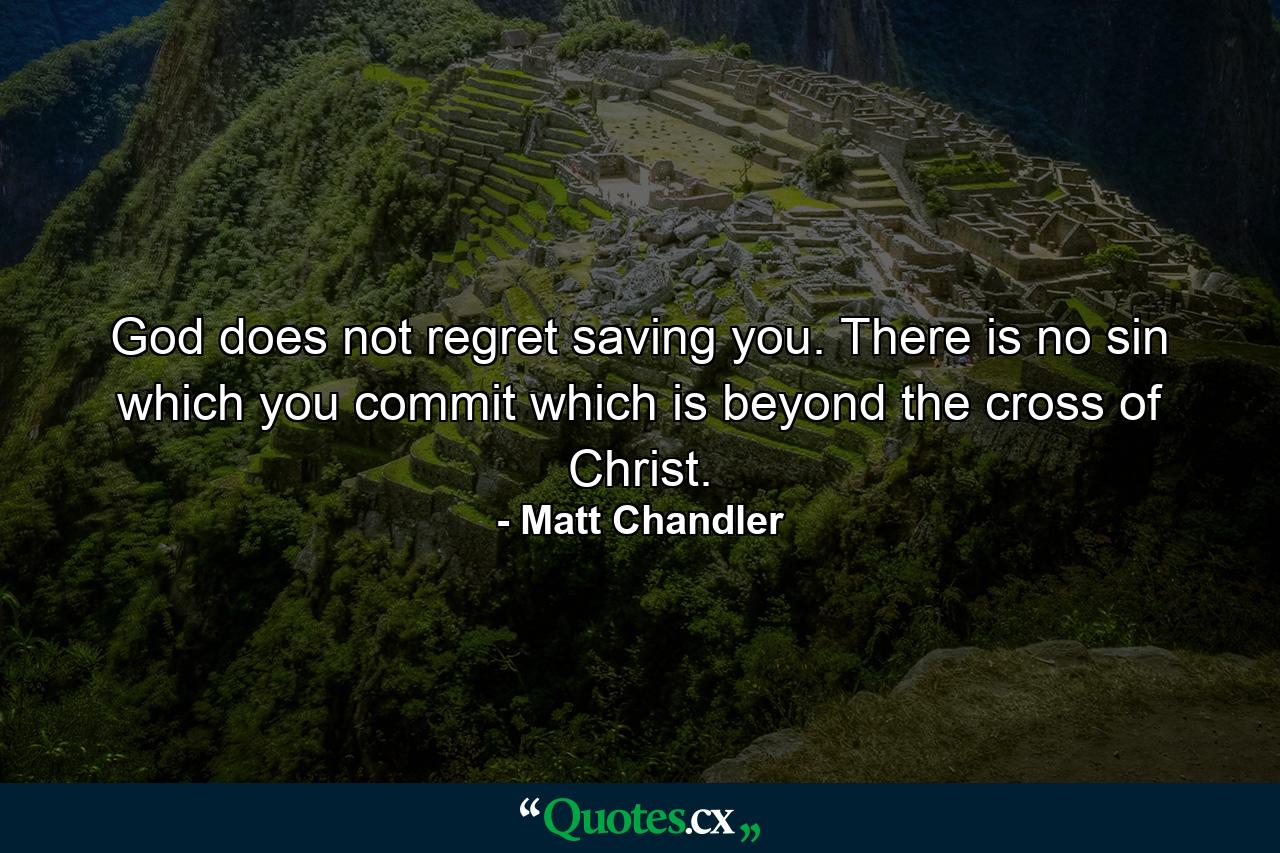 God does not regret saving you. There is no sin which you commit which is beyond the cross of Christ. - Quote by Matt Chandler