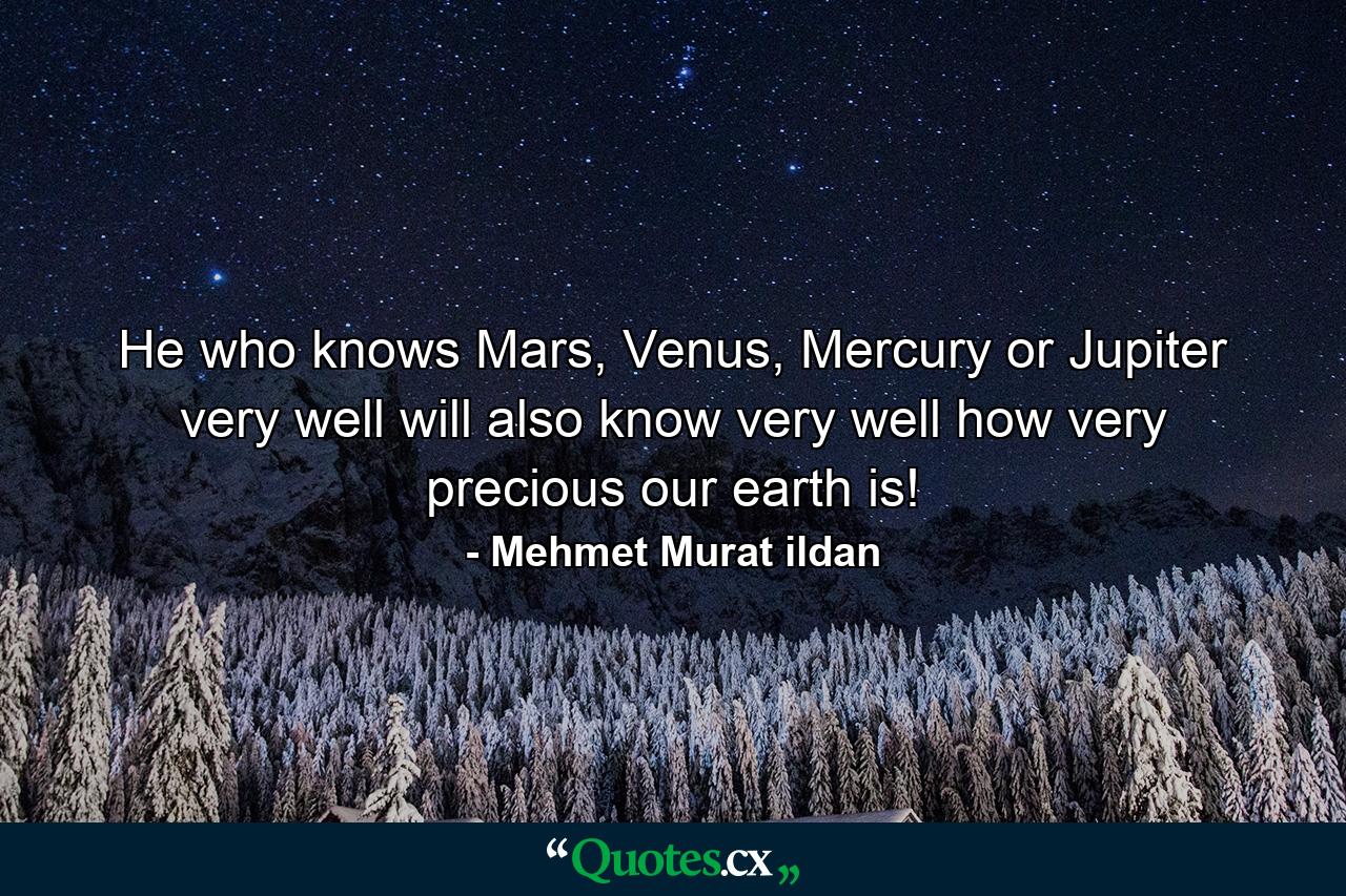 He who knows Mars, Venus, Mercury or Jupiter very well will also know very well how very precious our earth is! - Quote by Mehmet Murat ildan