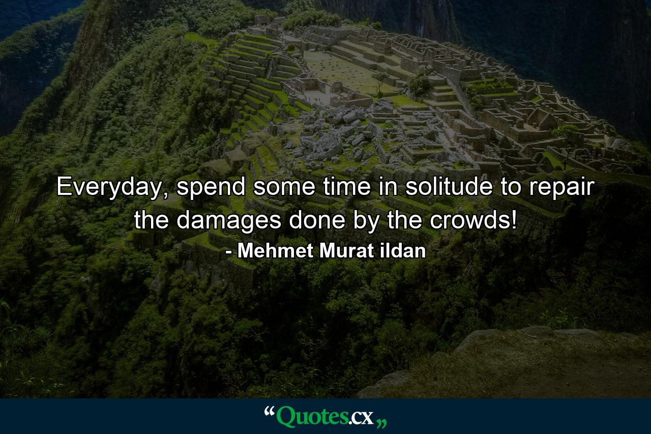 Everyday, spend some time in solitude to repair the damages done by the crowds! - Quote by Mehmet Murat ildan