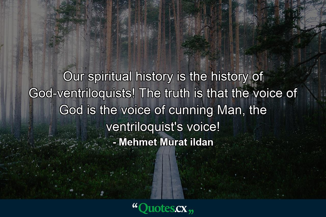 Our spiritual history is the history of God-ventriloquists! The truth is that the voice of God is the voice of cunning Man, the ventriloquist's voice! - Quote by Mehmet Murat ildan