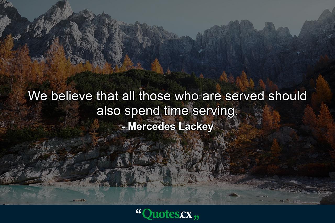 We believe that all those who are served should also spend time serving. - Quote by Mercedes Lackey