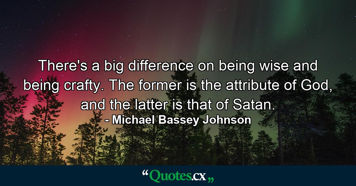 There's a big difference on being wise and being crafty. The former is the attribute of God, and the latter is that of Satan. - Quote by Michael Bassey Johnson