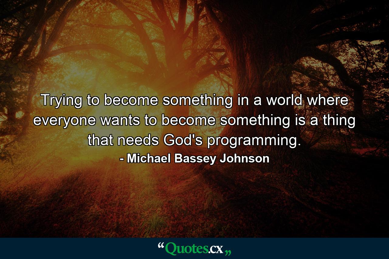 Trying to become something in a world where everyone wants to become something is a thing that needs God's programming. - Quote by Michael Bassey Johnson