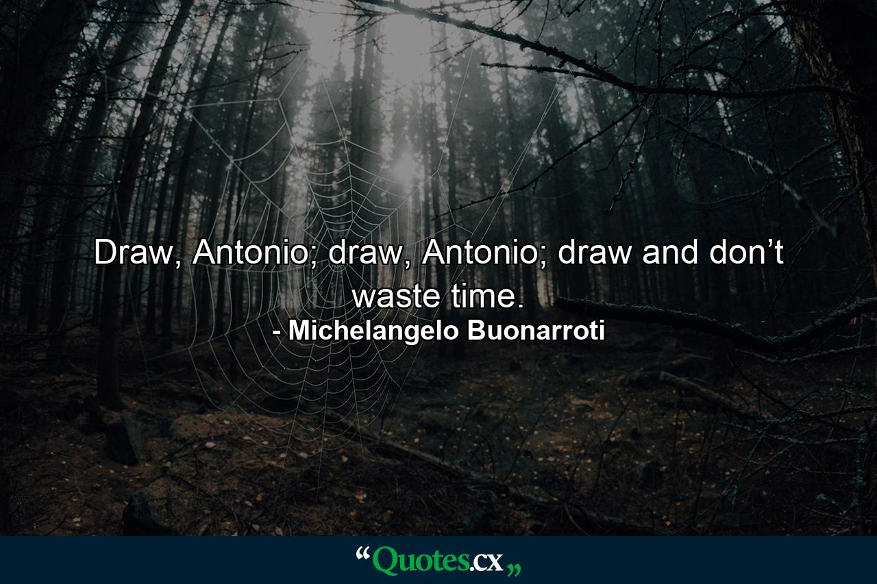 Draw, Antonio; draw, Antonio; draw and don’t waste time. - Quote by Michelangelo Buonarroti