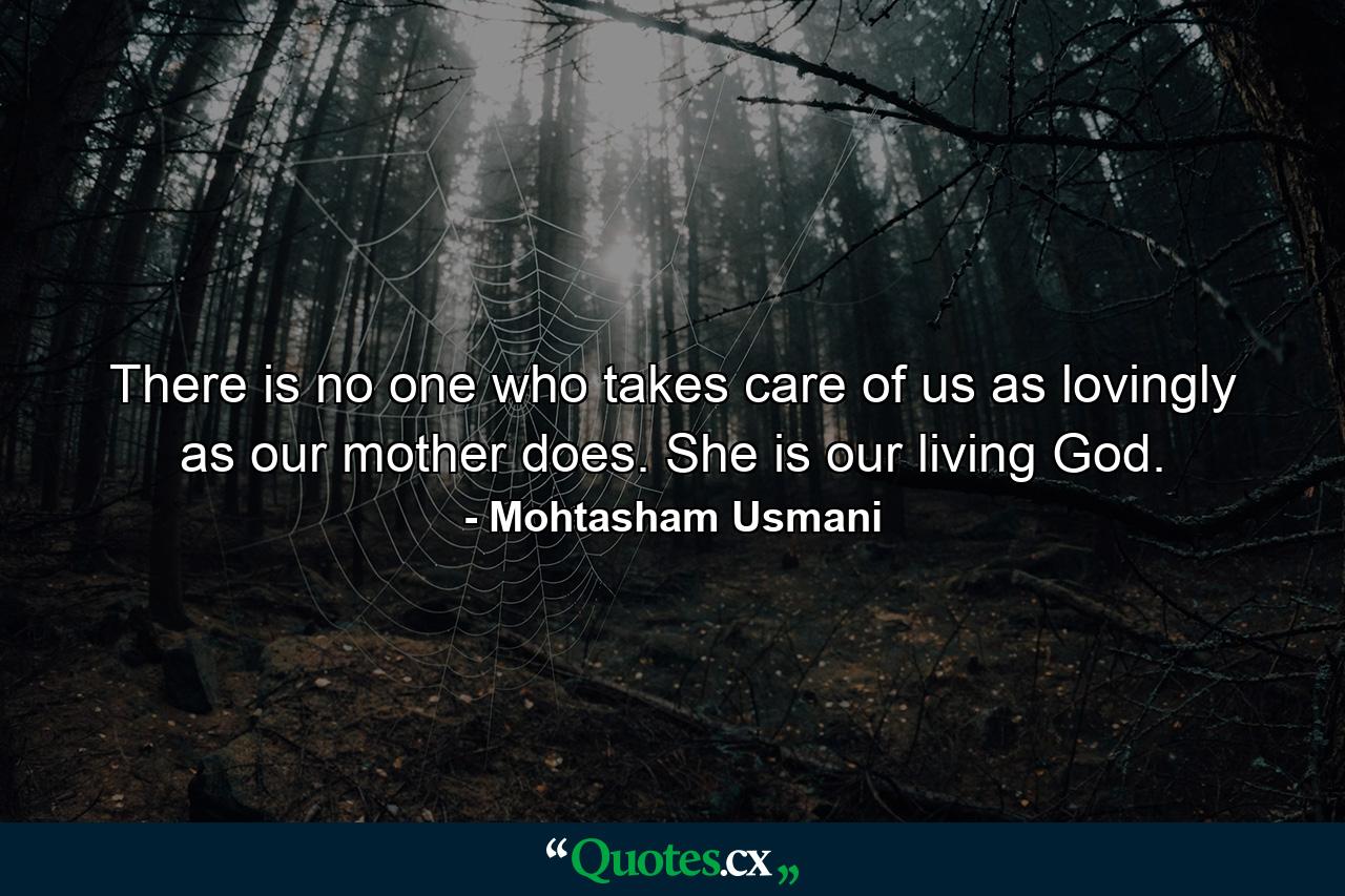 There is no one who takes care of us as lovingly as our mother does. She is our living God. - Quote by Mohtasham Usmani