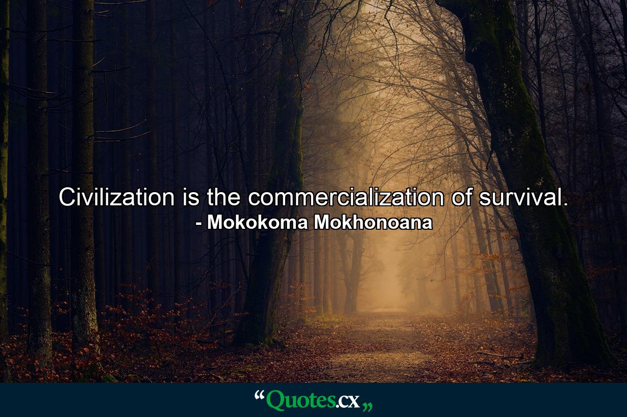 Civilization is the commercialization of survival. - Quote by Mokokoma Mokhonoana