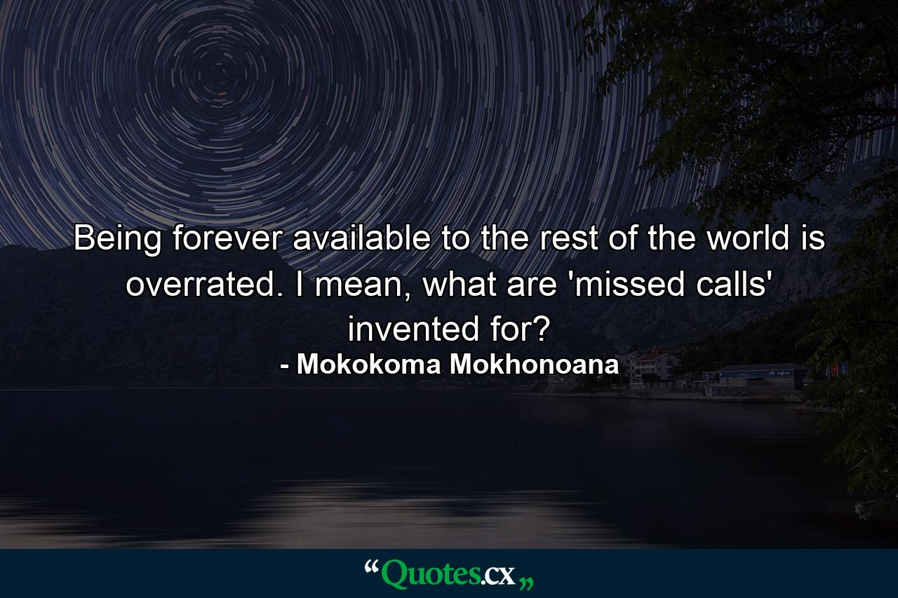 Being forever available to the rest of the world is overrated. I mean, what are 'missed calls' invented for? - Quote by Mokokoma Mokhonoana