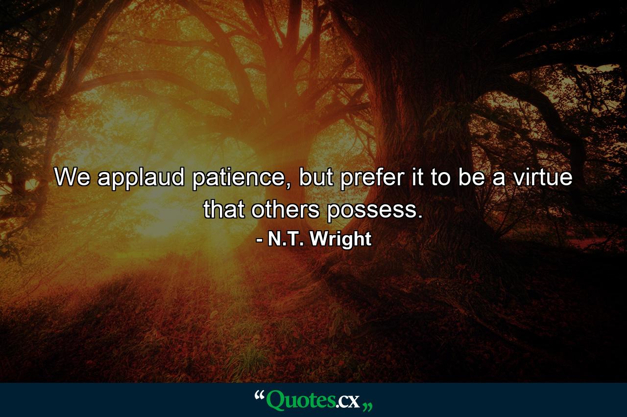 We applaud patience, but prefer it to be a virtue that others possess. - Quote by N.T. Wright