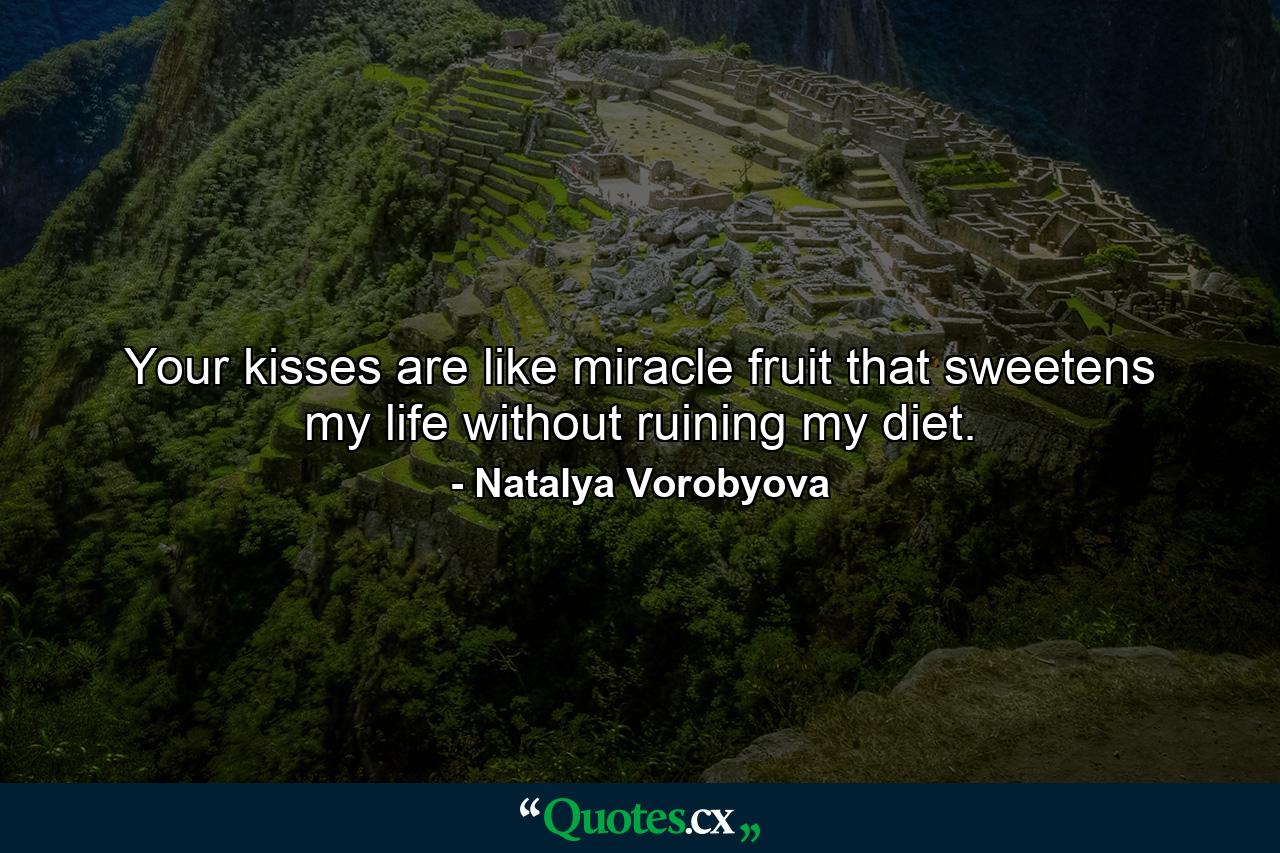 Your kisses are like miracle fruit that sweetens my life without ruining my diet. - Quote by Natalya Vorobyova