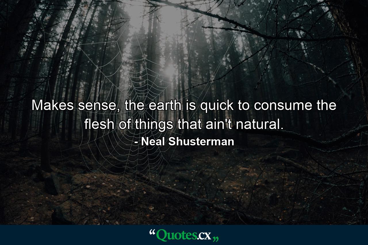 Makes sense, the earth is quick to consume the flesh of things that ain't natural. - Quote by Neal Shusterman