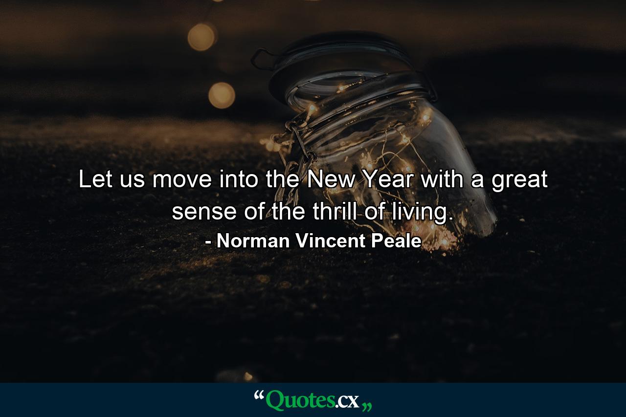 Let us move into the New Year with a great sense of the thrill of living. - Quote by Norman Vincent Peale