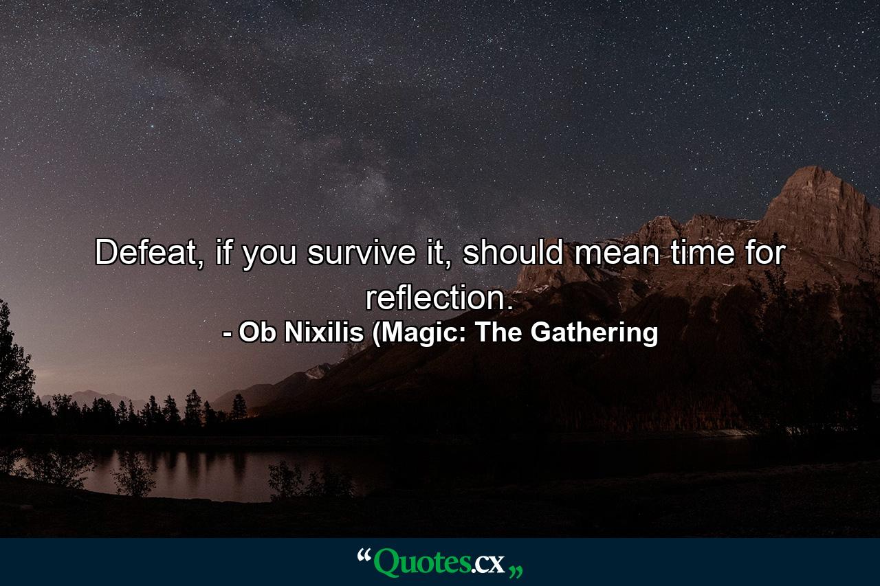 Defeat, if you survive it, should mean time for reflection. - Quote by Ob Nixilis (Magic: The Gathering