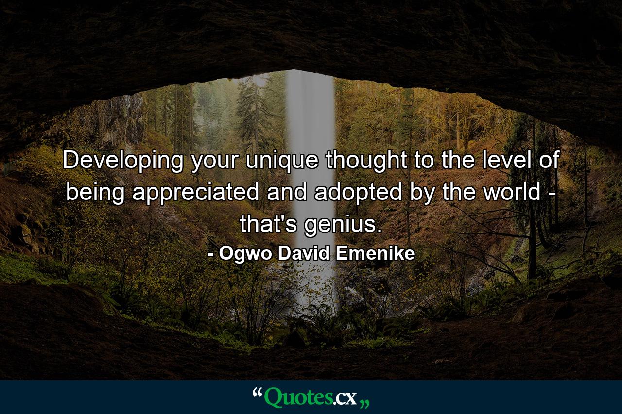 Developing your unique thought to the level of being appreciated and adopted by the world - that's genius. - Quote by Ogwo David Emenike