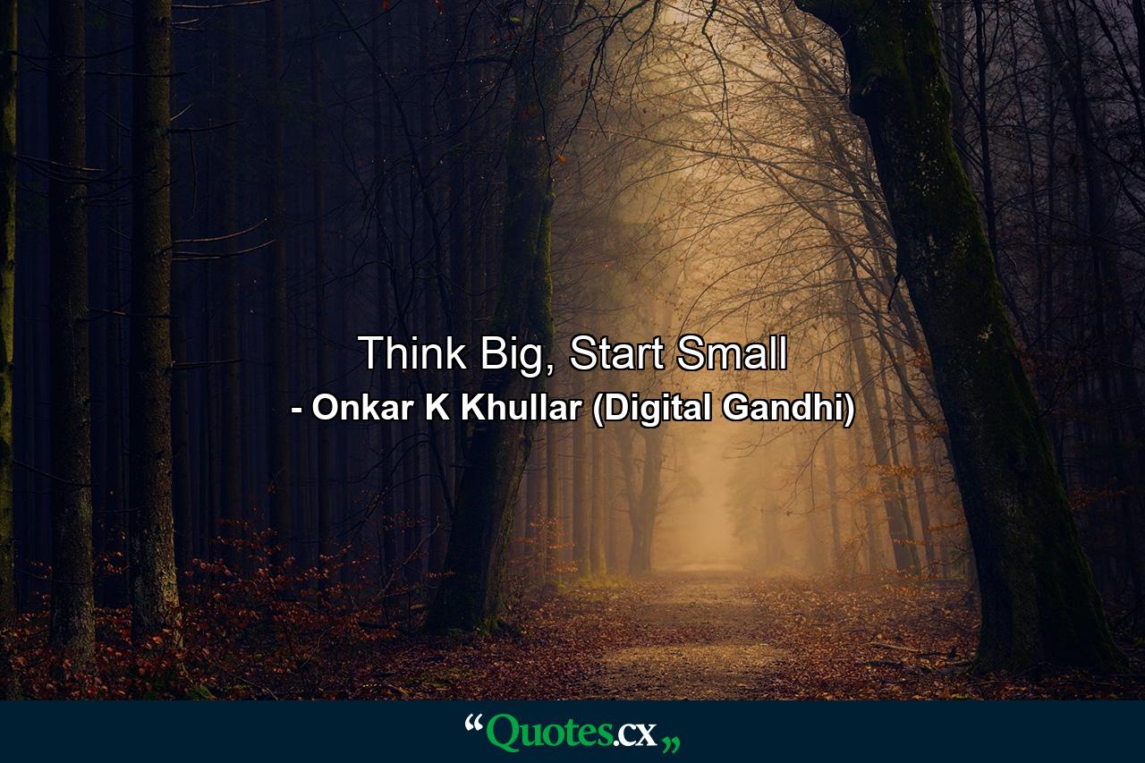 Think Big, Start Small - Quote by Onkar K Khullar (Digital Gandhi)