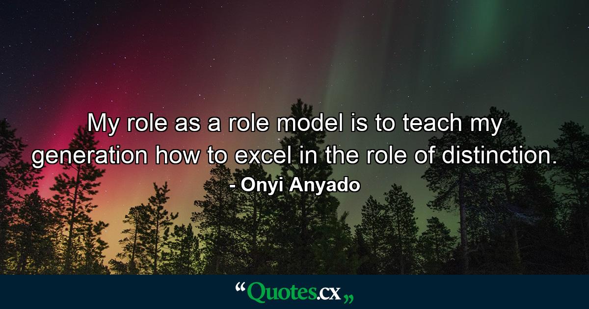 My role as a role model is to teach my generation how to excel in the role of distinction. - Quote by Onyi Anyado