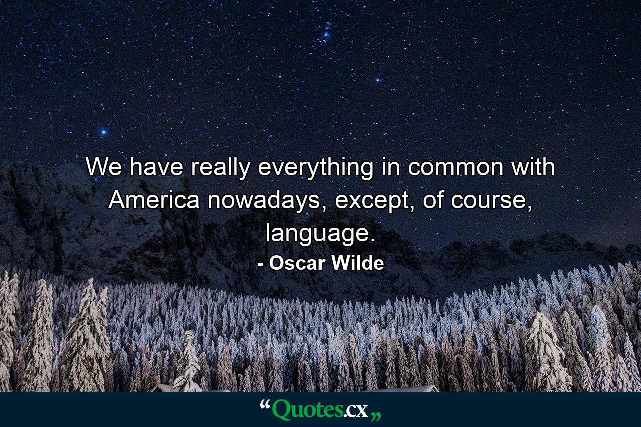 We have really everything in common with America nowadays, except, of course, language. - Quote by Oscar Wilde