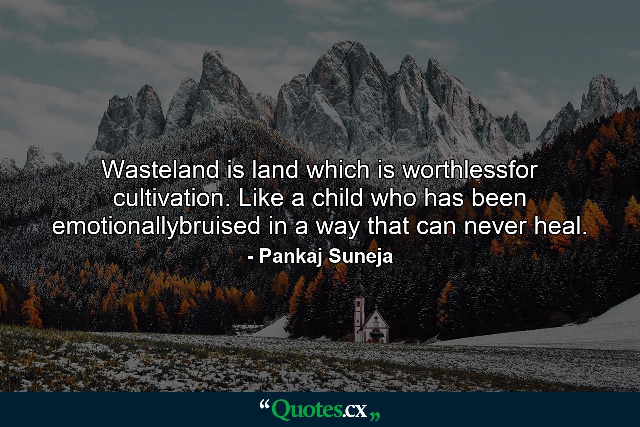 Wasteland is land which is worthlessfor cultivation. Like a child who has been emotionallybruised in a way that can never heal. - Quote by Pankaj Suneja