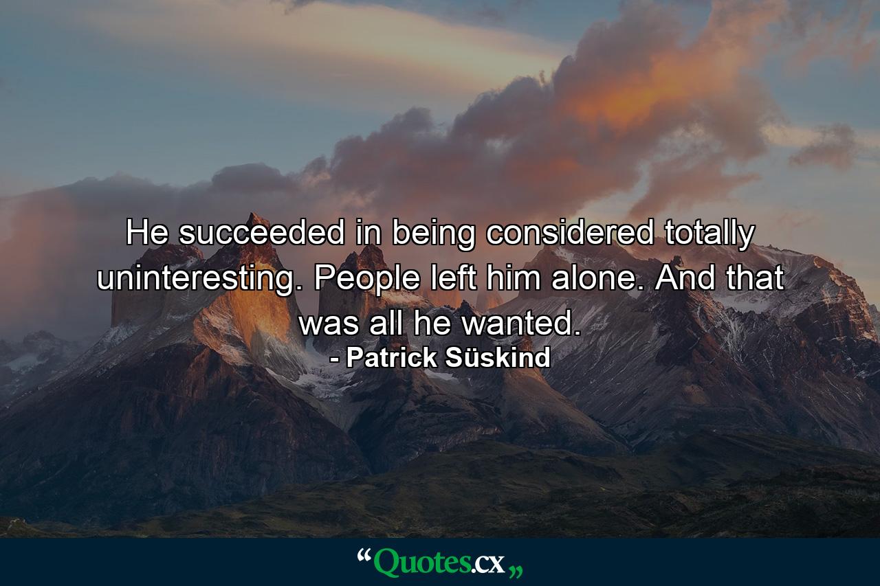 He succeeded in being considered totally uninteresting. People left him alone. And that was all he wanted. - Quote by Patrick Süskind