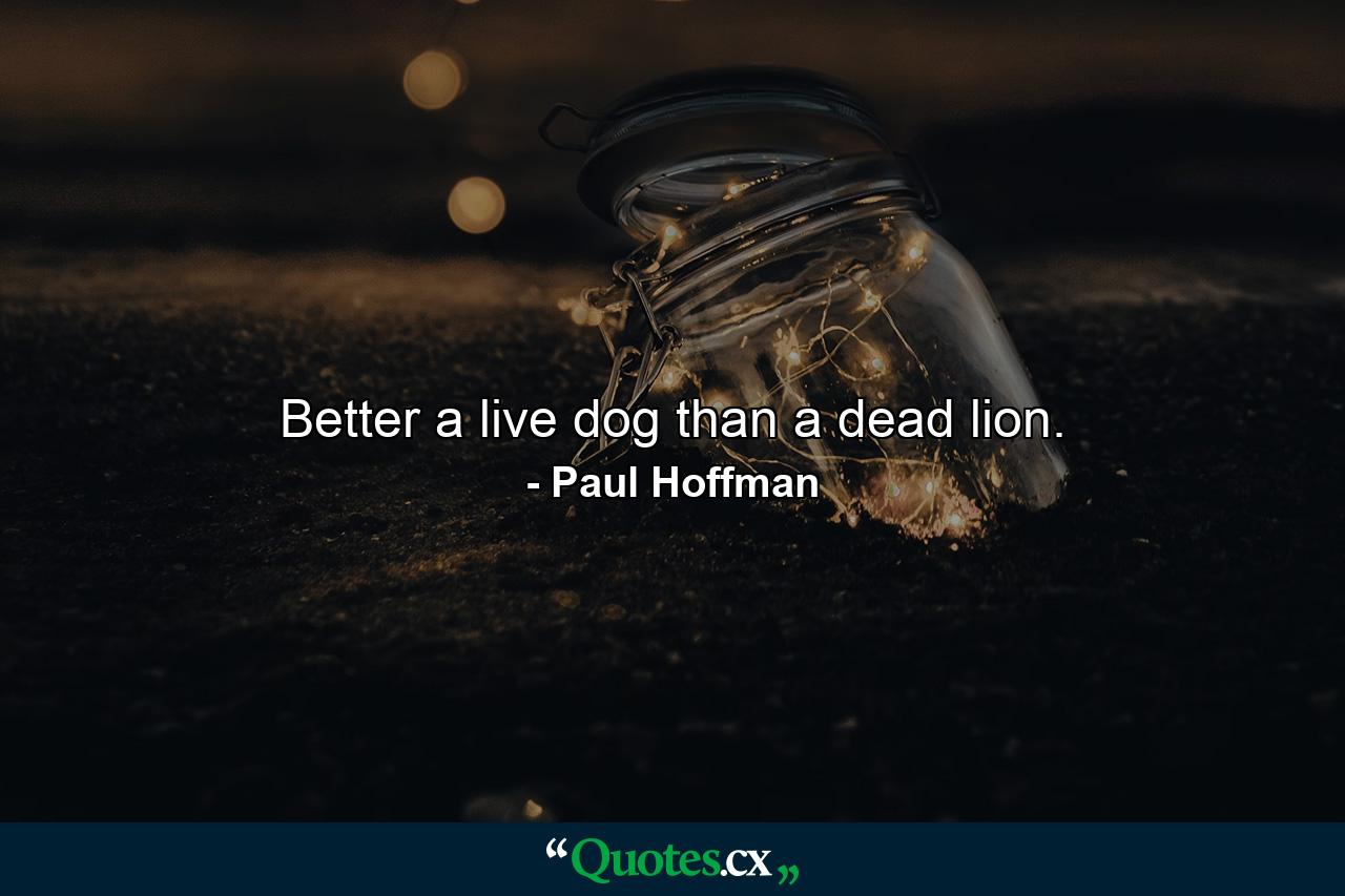 Better a live dog than a dead lion. - Quote by Paul Hoffman