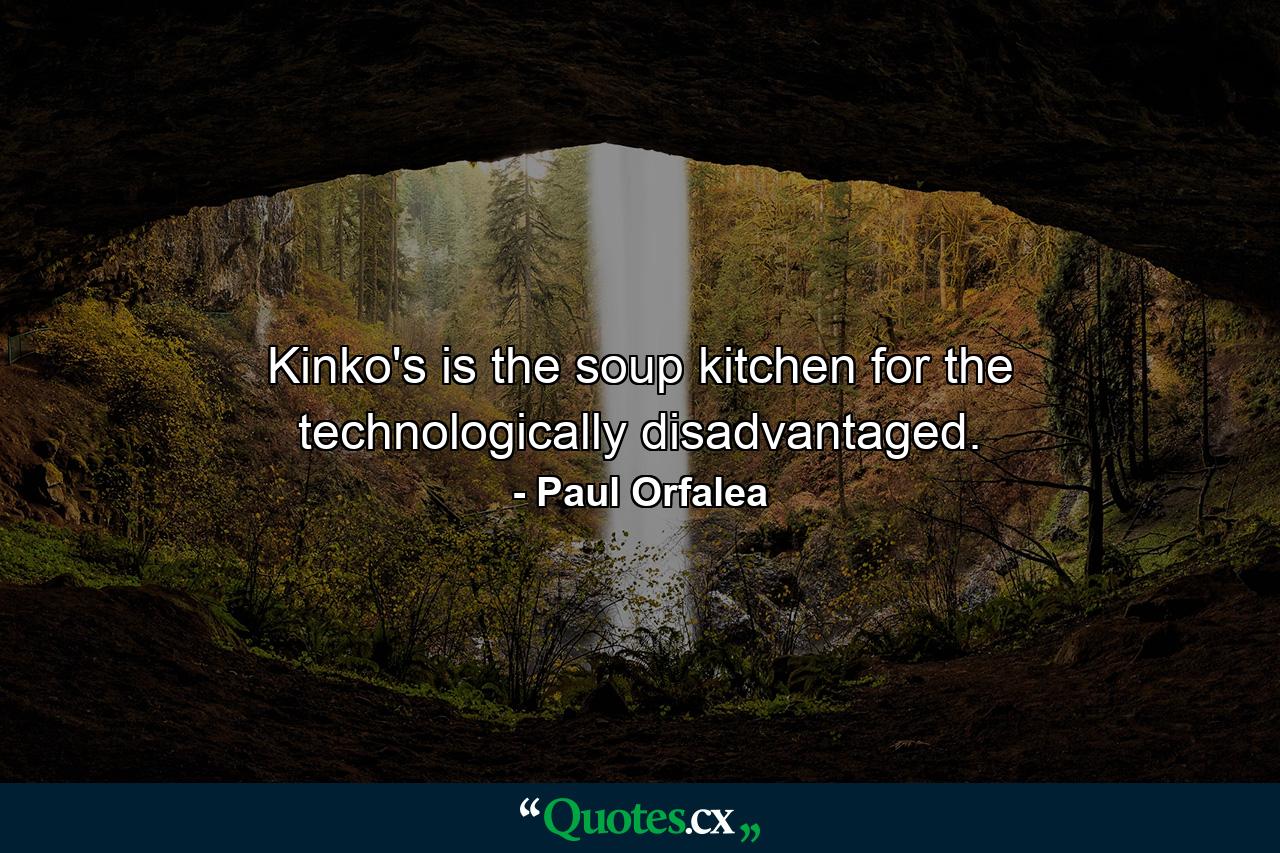 Kinko's is the soup kitchen for the technologically disadvantaged. - Quote by Paul Orfalea