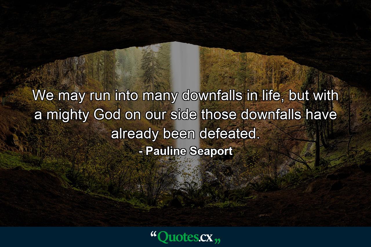 We may run into many downfalls in life, but with a mighty God on our side those downfalls have already been defeated. - Quote by Pauline Seaport