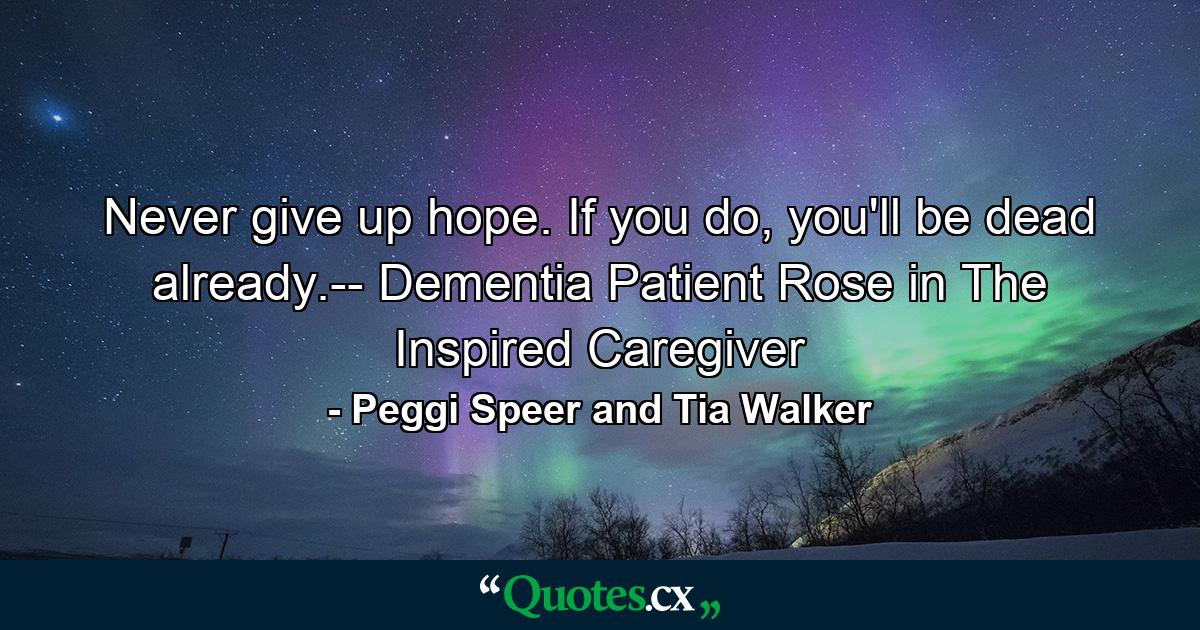 Never give up hope. If you do, you'll be dead already.-- Dementia Patient Rose in The Inspired Caregiver - Quote by Peggi Speer and Tia Walker