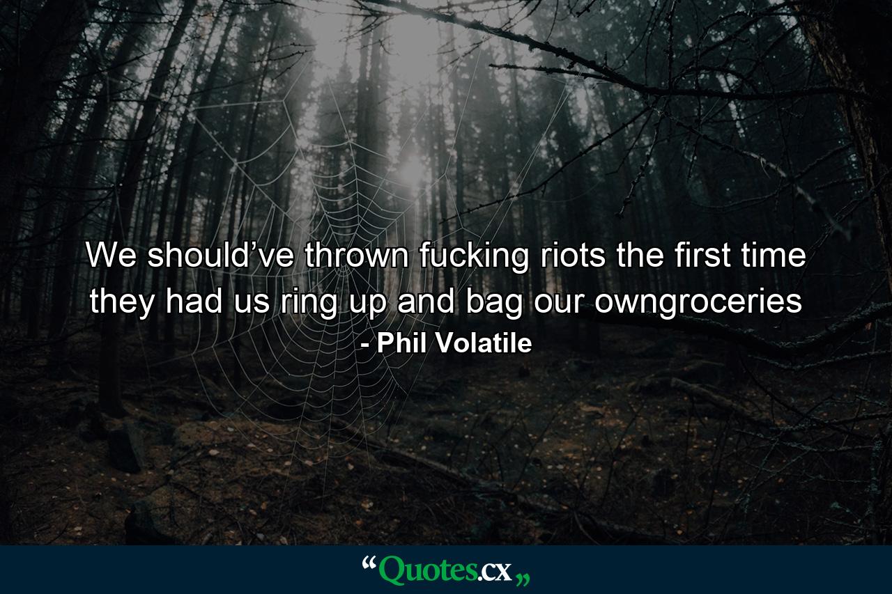 We should’ve thrown fucking riots the first time they had us ring up and bag our owngroceries - Quote by Phil Volatile