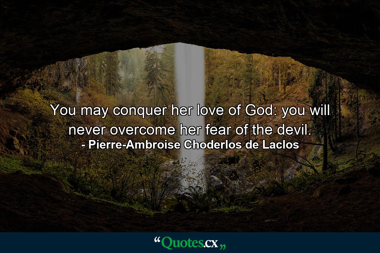 You may conquer her love of God: you will never overcome her fear of the devil. - Quote by Pierre-Ambroise Choderlos de Laclos