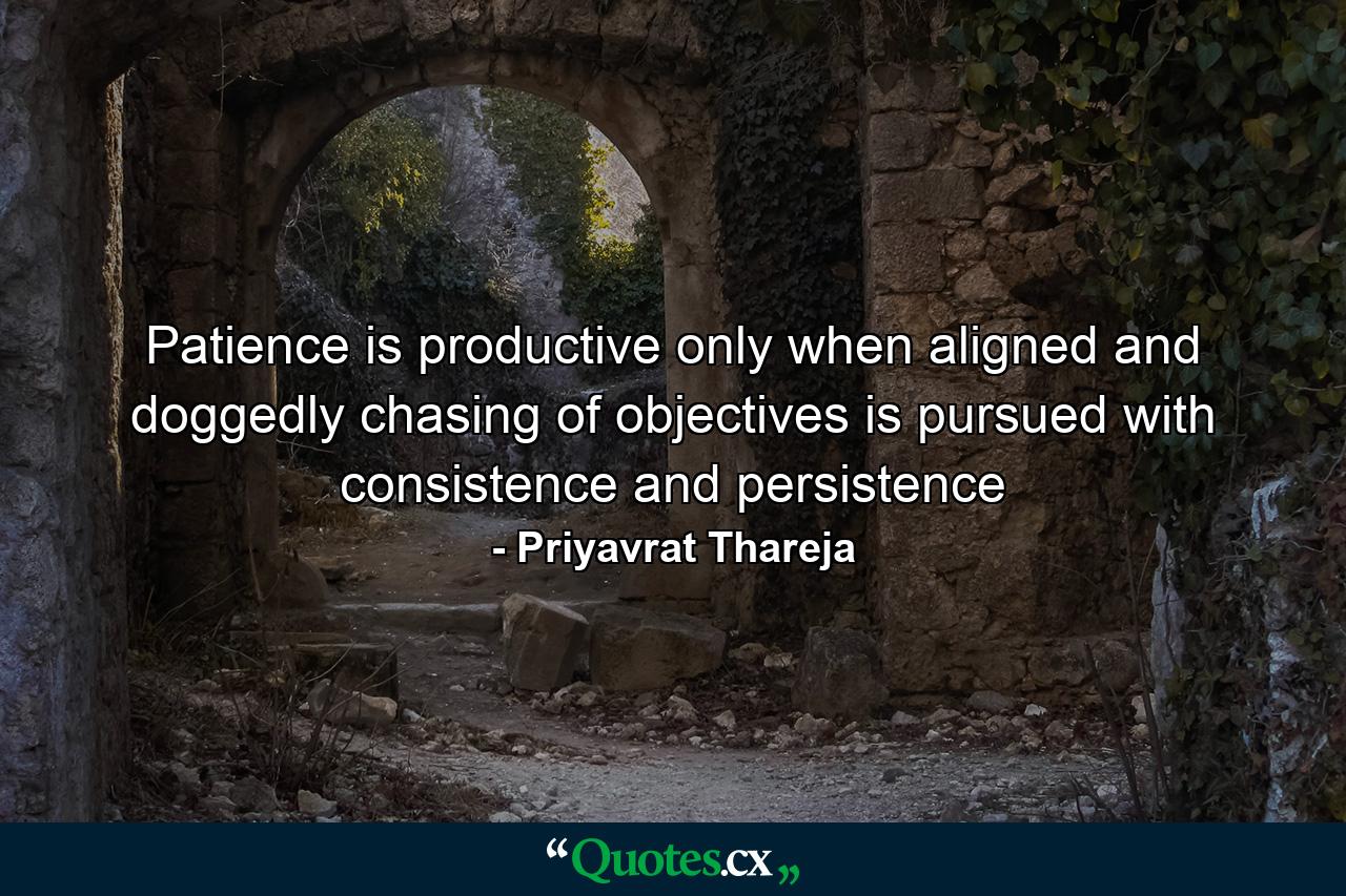 Patience is productive only when aligned and doggedly chasing of objectives is pursued with consistence and persistence - Quote by Priyavrat Thareja