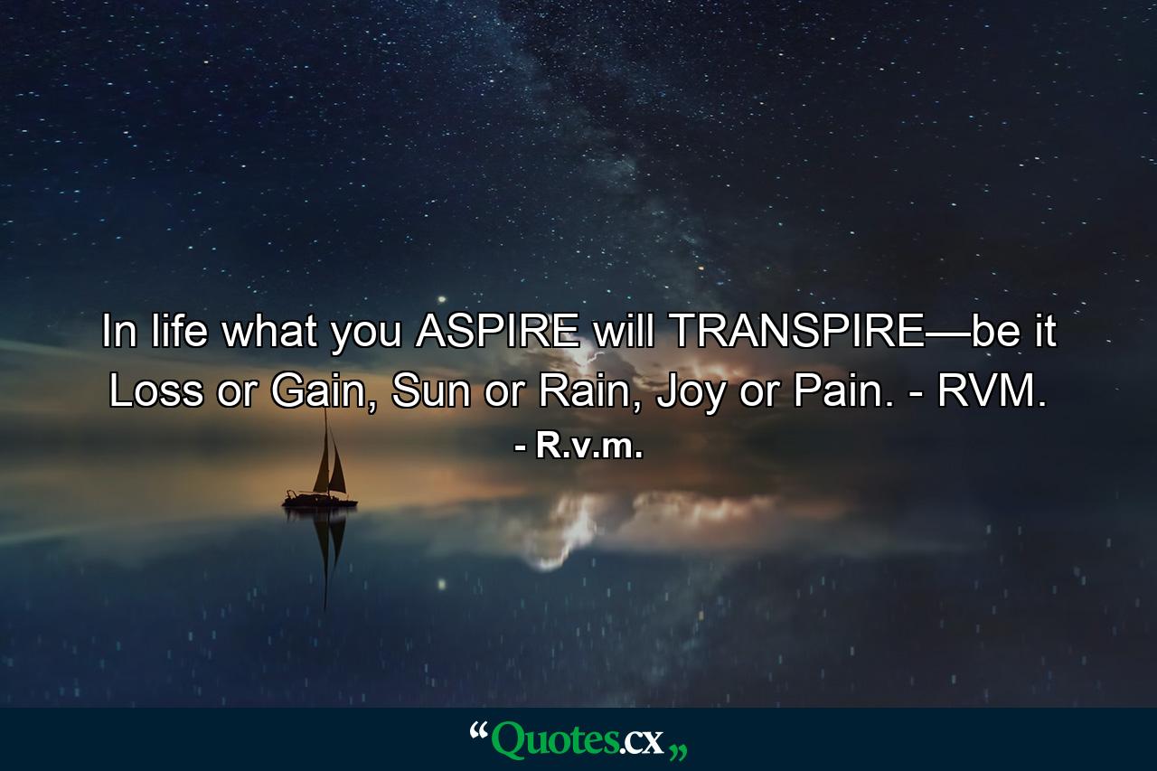 In life what you ASPIRE will TRANSPIRE—be it Loss or Gain, Sun or Rain, Joy or Pain. - RVM. - Quote by R.v.m.