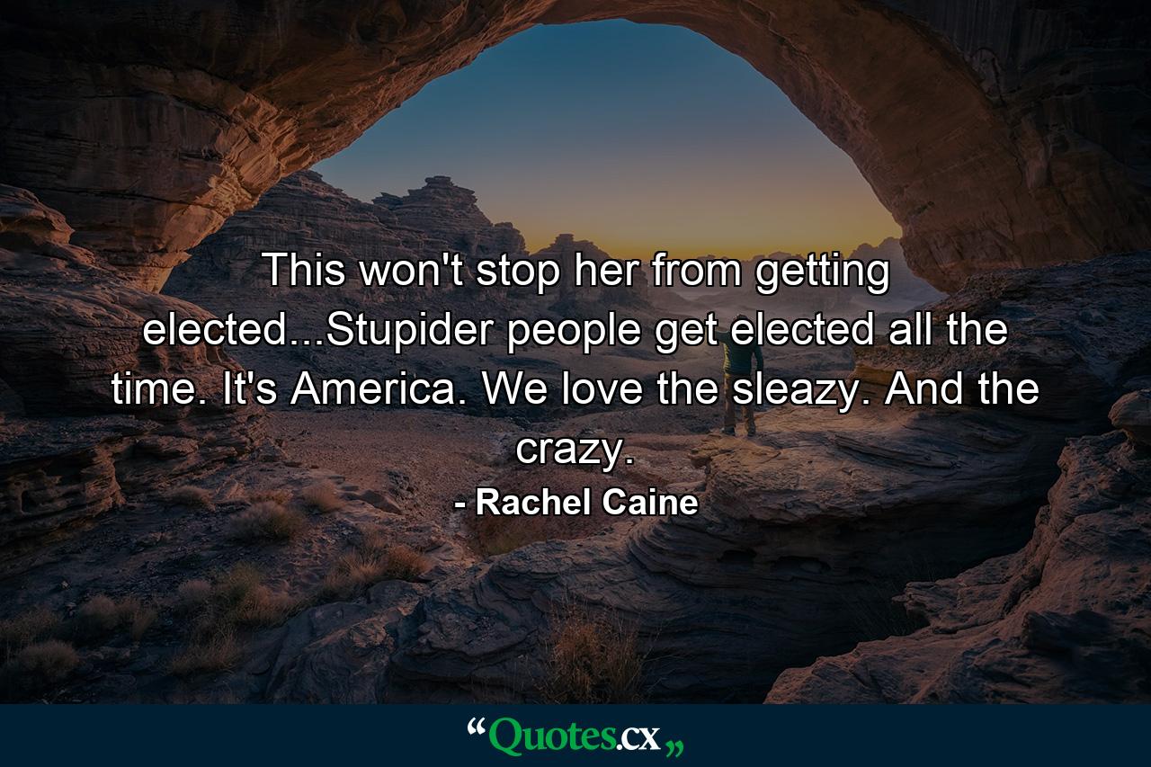 This won't stop her from getting elected...Stupider people get elected all the time. It's America. We love the sleazy. And the crazy. - Quote by Rachel Caine