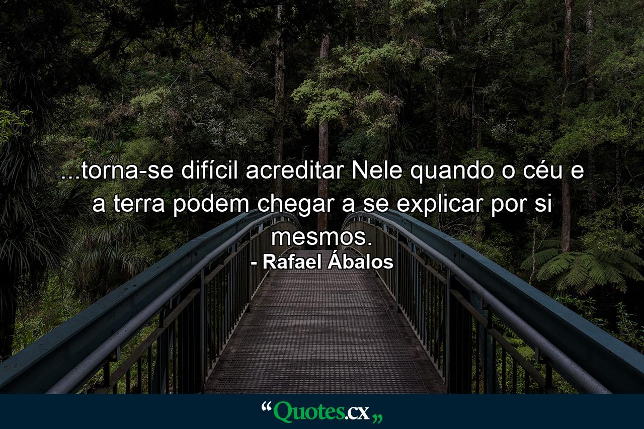 ...torna-se difícil acreditar Nele quando o céu e a terra podem chegar a se explicar por si mesmos. - Quote by Rafael Ábalos