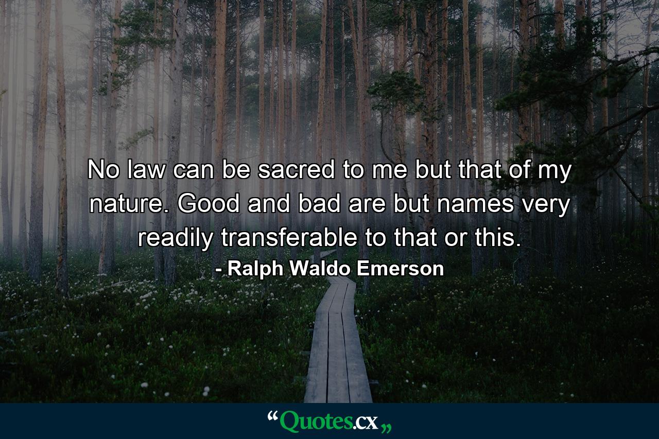 No law can be sacred to me but that of my nature. Good and bad are but names very readily transferable to that or this. - Quote by Ralph Waldo Emerson