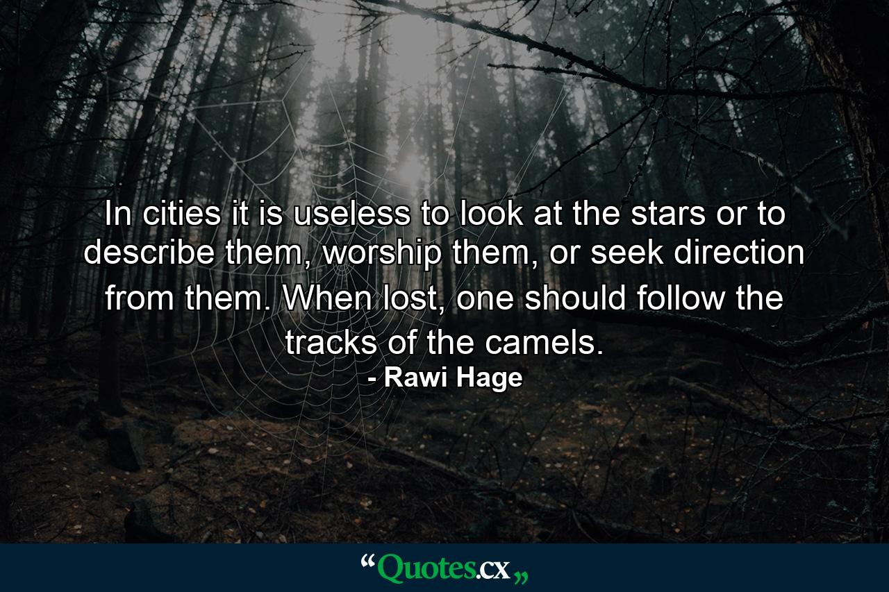 In cities it is useless to look at the stars or to describe them, worship them, or seek direction from them. When lost, one should follow the tracks of the camels. - Quote by Rawi Hage