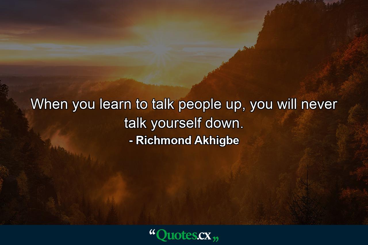 When you learn to talk people up, you will never talk yourself down. - Quote by Richmond Akhigbe