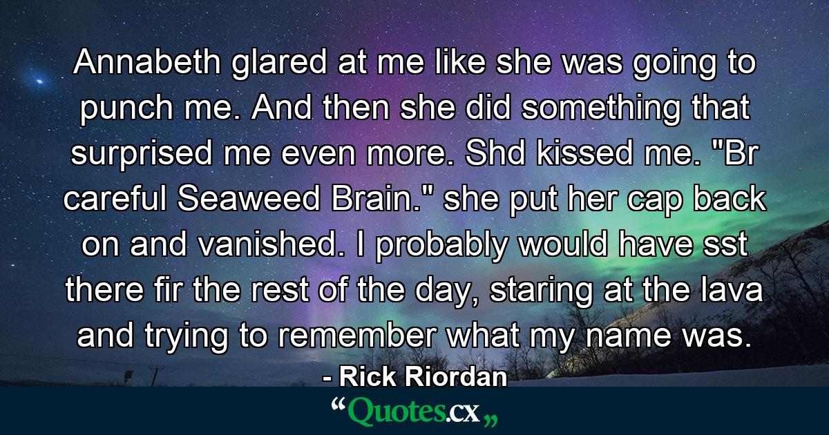 Annabeth glared at me like she was going to punch me. And then she did something that surprised me even more. Shd kissed me. 