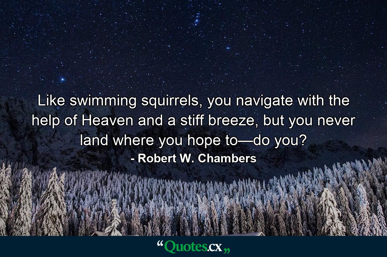 Like swimming squirrels, you navigate with the help of Heaven and a stiff breeze, but you never land where you hope to—do you? - Quote by Robert W. Chambers