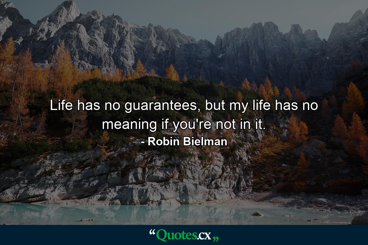 Life has no guarantees, but my life has no meaning if you're not in it. - Quote by Robin Bielman